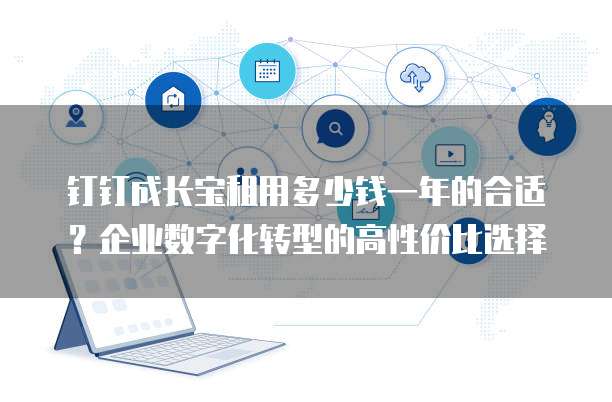 钉钉成长宝租用多少钱一年的合适?企业数字化转型的高性价比选择