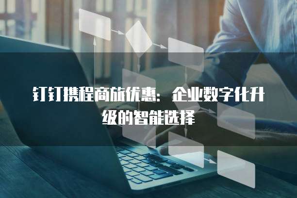 钉钉携程商旅优惠:企业数字化升级的智能选择