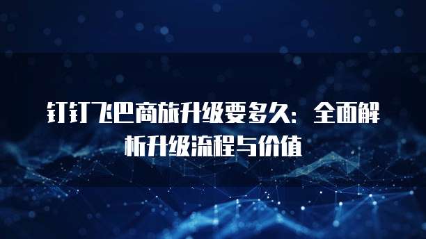 钉钉飞巴商旅升级要多久:全面解析升级流程与价值