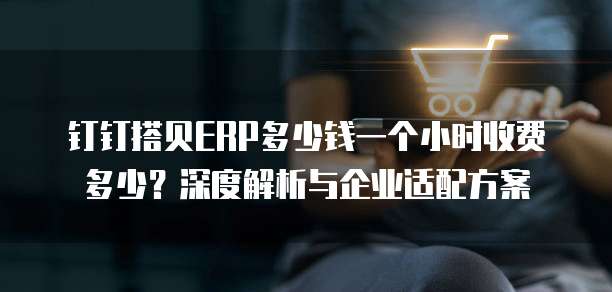 钉钉搭贝ERP多少钱一个小时收费多少?深度解析与企业适配方案