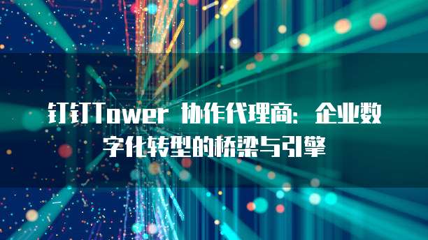 钉钉Tower 协作代理商：企业数字化转型的桥梁与引擎