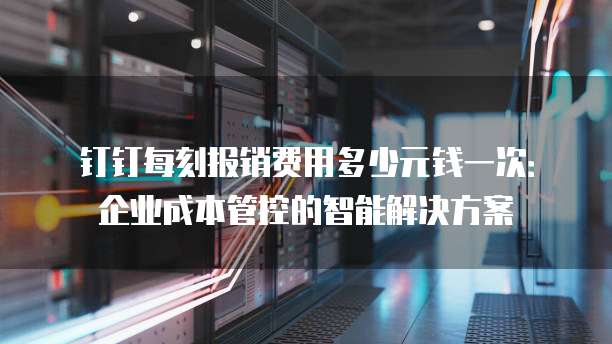 钉钉每刻报销费用多少元钱一次:企业成本管控的智能解决方案