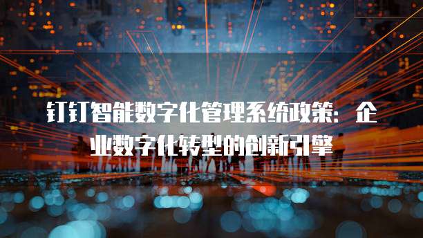 钉钉智能数字化管理系统政策:企业数字化转型的创新引擎
