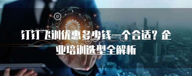 钉钉飞训优惠多少钱一个合适?企业培训选型全解析