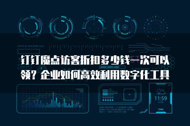 钉钉魔点访客折扣多少钱一次可以领?企业如何高效利用数字化工具
