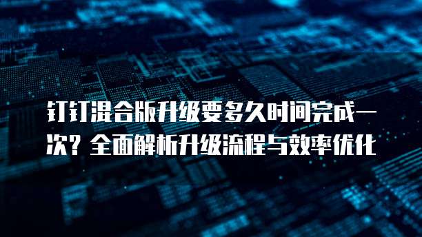 钉钉混合版升级要多久时间完成一次?全面解析升级流程与效率优化