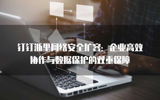 钉钉浙里网络安全扩容:企业高效协作与数据保护的双重保障
