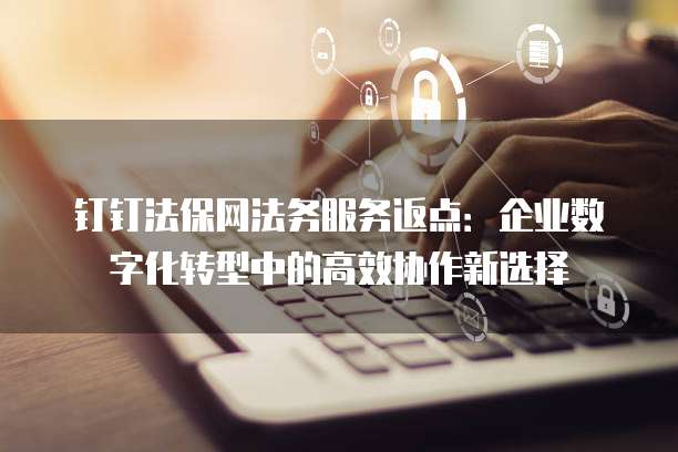 钉钉法保网法务服务返点:企业数字化转型中的高效协作新选择