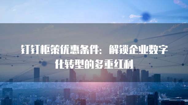钉钉枢策优惠条件:解锁企业数字化转型的多重红利