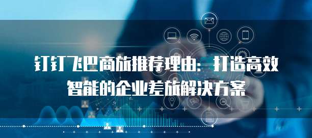 钉钉飞巴商旅推荐理由:打造高效智能的企业差旅解决方案
