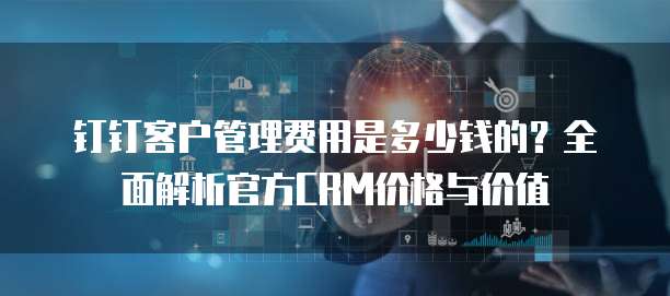 钉钉客户管理费用是多少钱的?全面解析官方CRM价格与价值