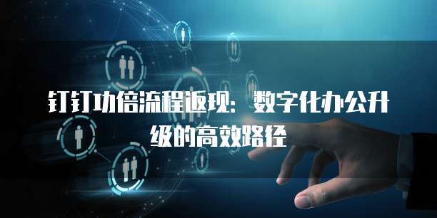 钉钉功倍流程返现:数字化办公升级的高效路径