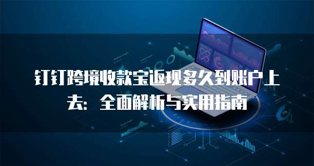 钉钉跨境收款宝返现多久到账户上去:全面解析与实用指南