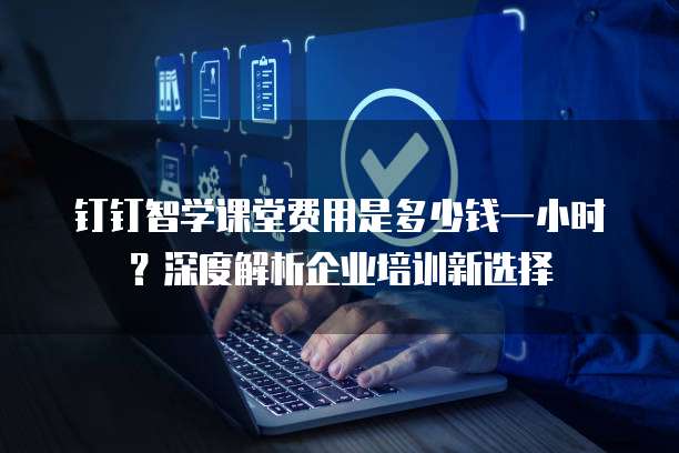 钉钉智学课堂费用是多少钱一小时?深度解析企业培训新选择
