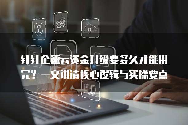 钉钉企速云资金升级要多久才能用完?一文讲清核心逻辑与实操要点