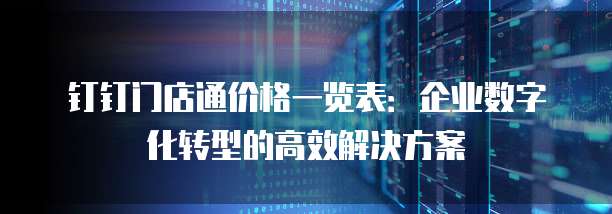 钉钉门店通价格一览表:企业数字化转型的高效解决方案