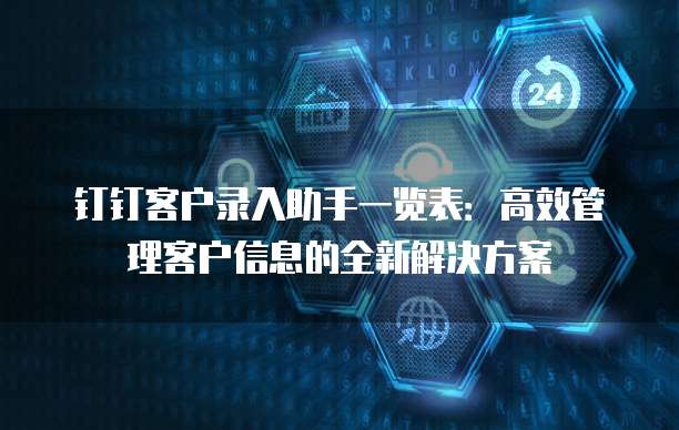 钉钉客户录入助手一览表:高效管理客户信息的全新解决方案