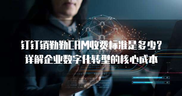 钉钉销勤勤CRM收费标准是多少?详解企业数字化转型的核心成本
