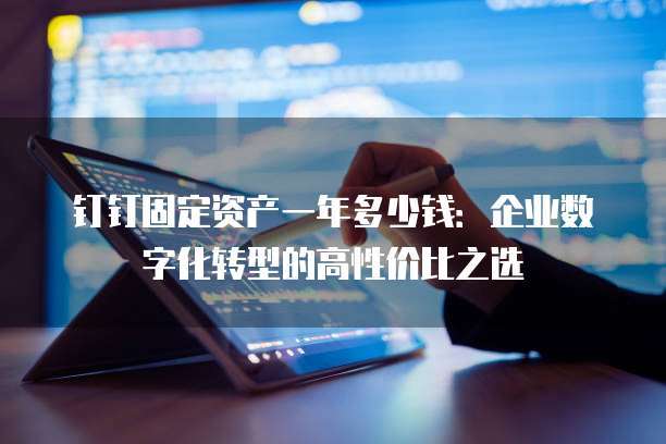 钉钉固定资产一年多少钱:企业数字化转型的高性价比之选