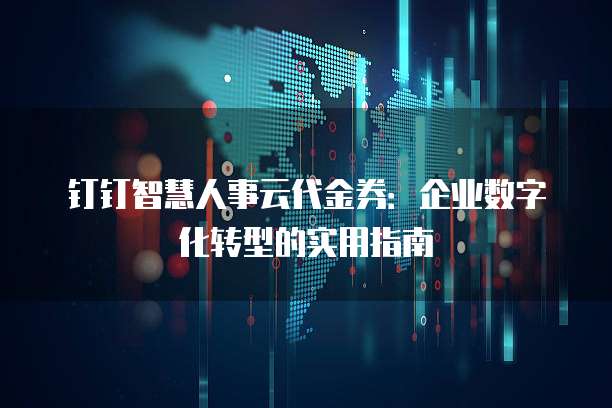 钉钉智慧人事云代金券:企业数字化转型的实用指南