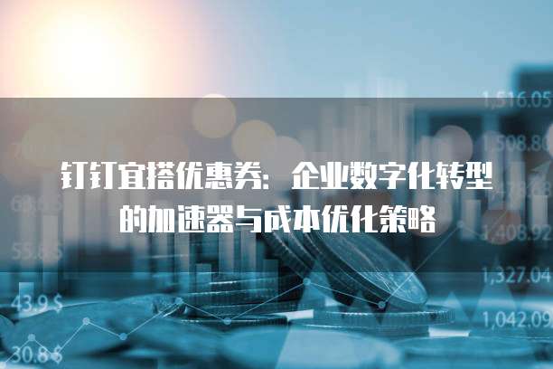 钉钉宜搭优惠券:企业数字化转型的加速器与成本优化策略