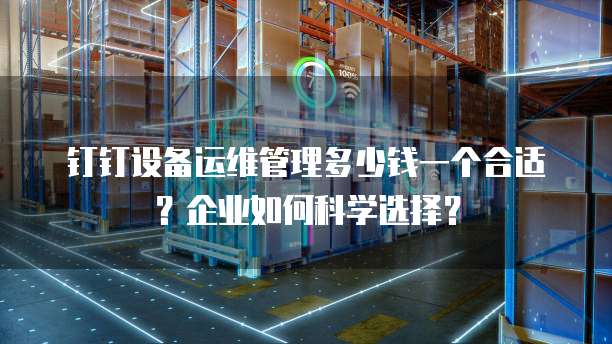钉钉设备运维管理多少钱一个合适?企业如何科学选择?