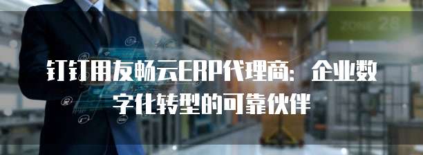 钉钉用友畅云ERP代理商:企业数字化转型的可靠伙伴