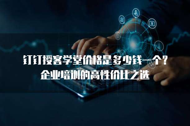 钉钉授客学堂价格是多少钱一个?企业培训的高性价比之选