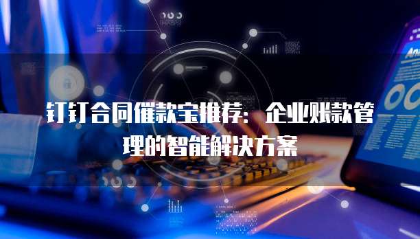 钉钉合同催款宝推荐:企业账款管理的智能解决方案