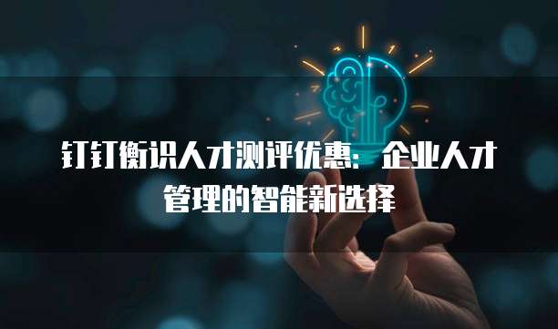 钉钉衡识人才测评优惠:企业人才管理的智能新选择