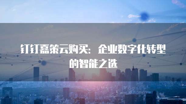钉钉嘉策云购买：企业数字化转型的智能之选