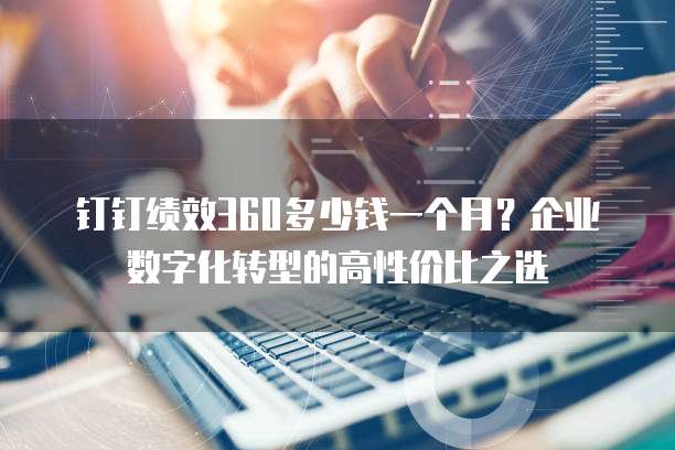 钉钉绩效360多少钱一个月?企业数字化转型的高性价比之选