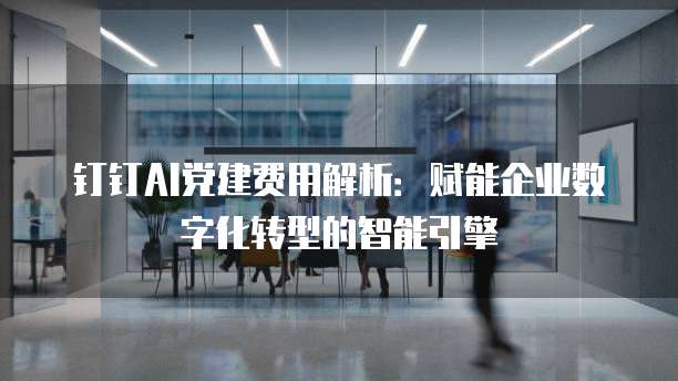 钉钉AI党建费用解析:赋能企业数字化转型的智能引擎
