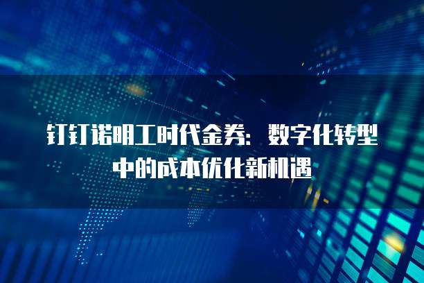 钉钉诺明工时代金券:数字化转型中的成本优化新机遇