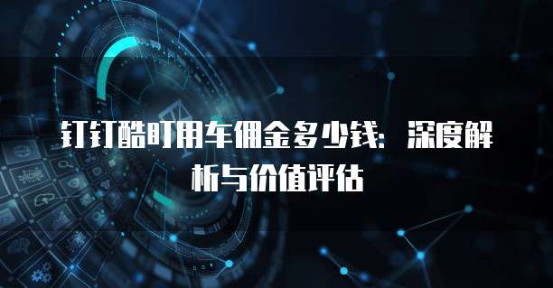 钉钉酷盯用车佣金多少钱:深度解析与价值评估