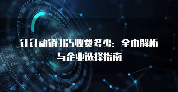 钉钉动销365收费多少:全面解析与企业选择指南
