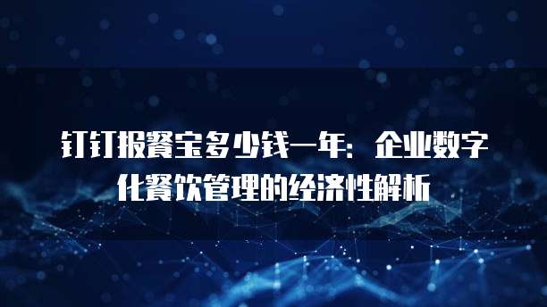 钉钉报餐宝多少钱一年:企业数字化餐饮管理的经济性解析