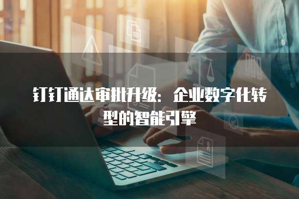 钉钉通达审批升级:企业数字化转型的智能引擎