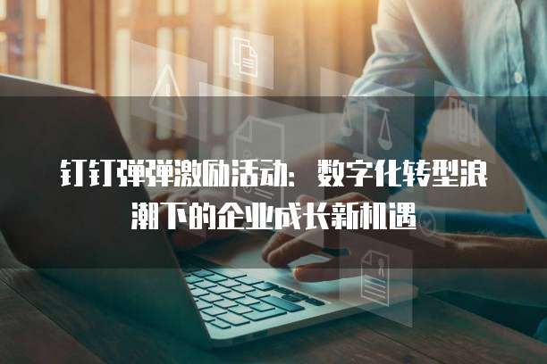 钉钉弹弹激励活动:数字化转型浪潮下的企业成长新机遇