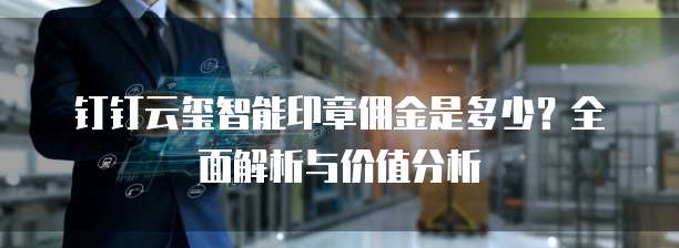 钉钉云玺智能印章佣金是多少?全面解析与价值分析