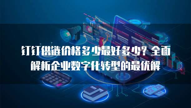 钉钉供链价格多少最好多少?全面解析企业数字化转型的最优解