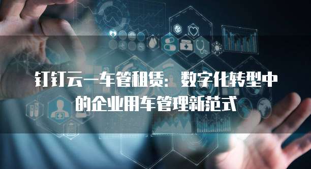 钉钉云一车管租赁：数字化转型中的企业用车管理新范式