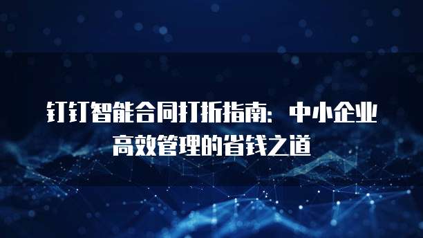 钉钉智能合同打折指南：中小企业高效管理的省钱之道