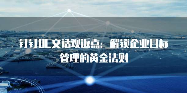 钉钉OC文话观返点:解锁企业目标管理的黄金法则