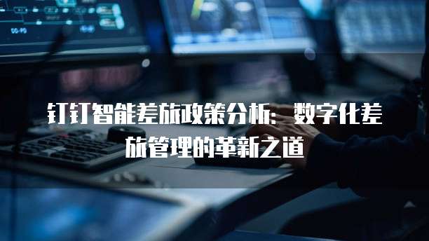 钉钉智能差旅政策分析:数字化差旅管理的革新之道