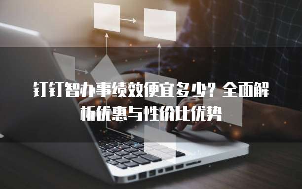 钉钉智办事绩效便宜多少?全面解析优惠与性价比优势