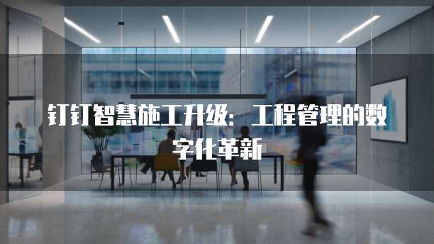 钉钉智慧施工升级:工程管理的数字化革新