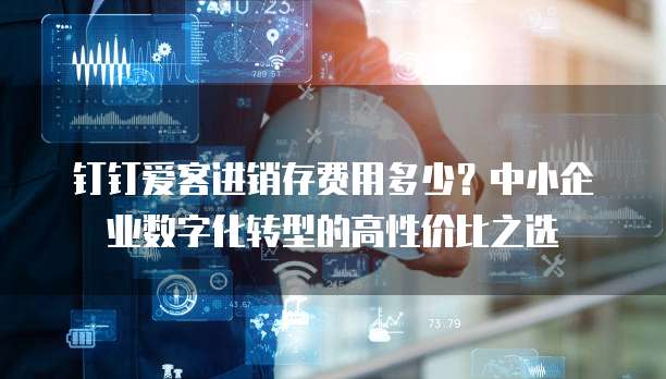 钉钉爱客进销存费用多少?中小企业数字化转型的高性价比之选