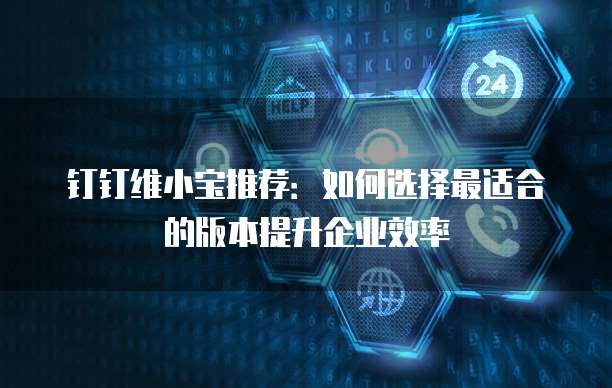 钉钉维小宝推荐:如何选择最适合的版本提升企业效率