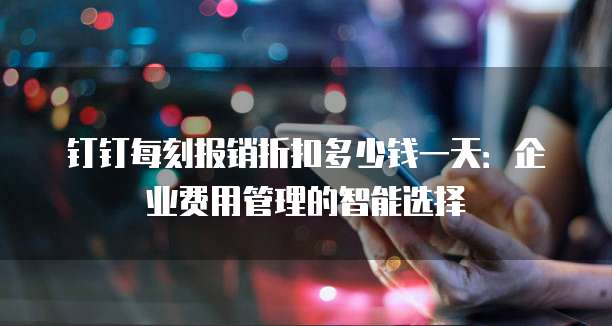 钉钉每刻报销折扣多少钱一天:企业费用管理的智能选择